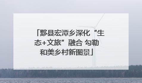 黟县宏潭乡深化“生态+文旅”融合 勾勒和美乡村新图景