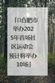 ﻿合肥市举办2025年首场社区运动会 预计将举办10场