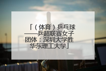 （体育）乒乓球——乒超联赛女子团体：深圳大学胜华东理工大学
