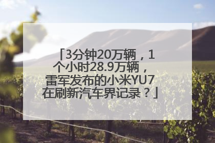 3分钟20万辆，1个小时28.9万辆，雷军发布的小米YU7在刷新汽车界记录？