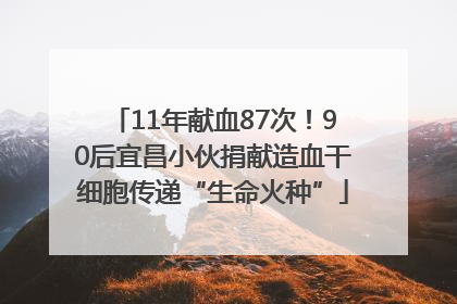 11年献血87次！90后宜昌小伙捐献造血干细胞传递“生命火种”