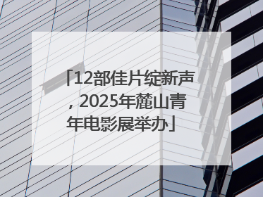 12部佳片绽新声，2025年麓山青年电影展举办