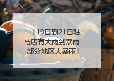 19日到21日驻马店有大雨到暴雨 部分地区大暴雨
