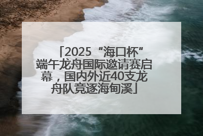 2025“海口杯”端午龙舟国际邀请赛启幕，国内外近40支龙舟队竞逐海甸溪