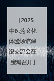 2025中医药文化体验场馆建设交流会在宝鸡召开