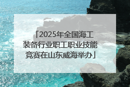 2025年全国海工装备行业职工职业技能竞赛在山东威海举办