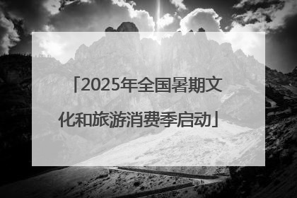 2025年全国暑期文化和旅游消费季启动