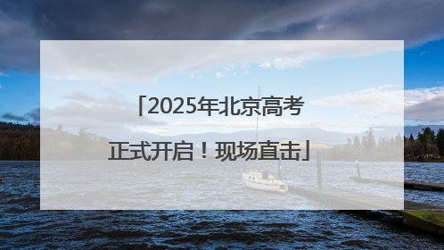 2025年北京高考正式开启！现场直击