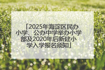 2025年海淀区民办小学、公办中学举办小学部及2020年后新建小学入学报名须知