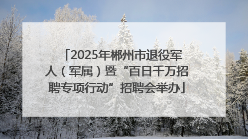 2025年郴州市退役军人（军属）暨“百日千万招聘专项行动”招聘会举办