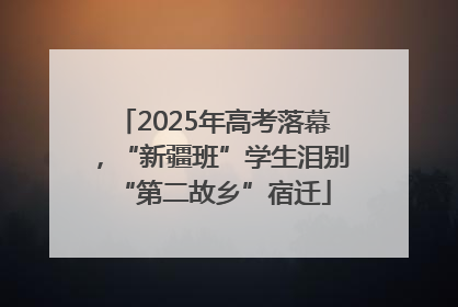 2025年高考落幕，“新疆班”学生泪别“第二故乡”宿迁