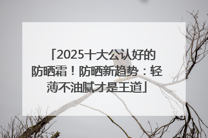 2025十大公认好的防晒霜！防晒新趋势：轻薄不油腻才是王道