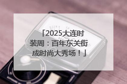 2025大连时装周：百年东关街成时尚大秀场！