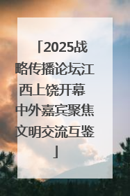 2025战略传播论坛江西上饶开幕 中外嘉宾聚焦文明交流互鉴
