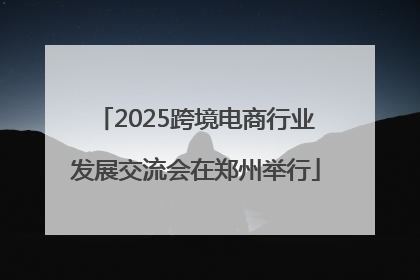 2025跨境电商行业发展交流会在郑州举行