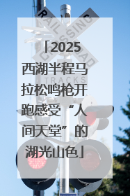 2025西湖半程马拉松鸣枪开跑感受“人间天堂”的湖光山色