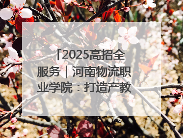 2025高招全服务｜河南物流职业学院：打造产教融合新高地 推动高质量快速发展