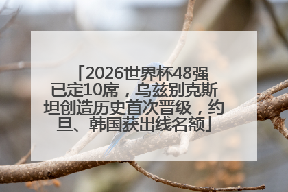 2026世界杯48强已定10席，乌兹别克斯坦创造历史首次晋级，约旦、韩国获出线名额