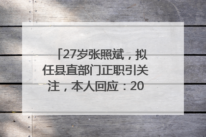 27岁张照斌，拟任县直部门正职引关注，本人回应：2019年选调生，此前负责公文相关工作