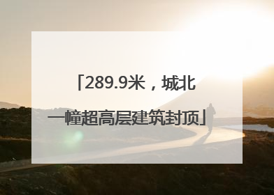 289.9米，城北一幢超高层建筑封顶