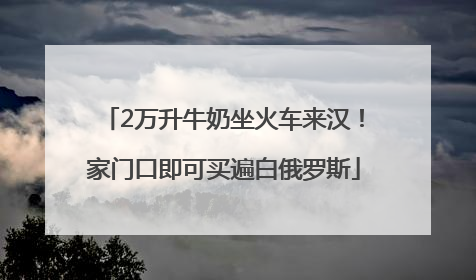 2万升牛奶坐火车来汉！家门口即可买遍白俄罗斯