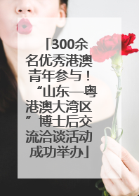 300余名优秀港澳青年参与！“山东—粤港澳大湾区”博士后交流洽谈活动成功举办