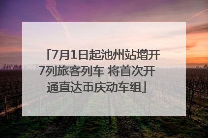 7月1日起池州站增开7列旅客列车 将首次开通直达重庆动车组