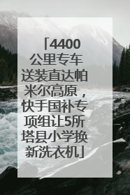 4400 公里专车送装直达帕米尔高原，快手国补专项组让5所塔县小学换新洗衣机