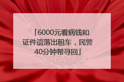 6000元看病钱和证件遗落出租车，民警40分钟帮寻回
