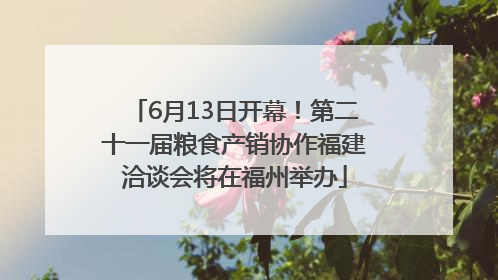 6月13日开幕！第二十一届粮食产销协作福建洽谈会将在福州举办