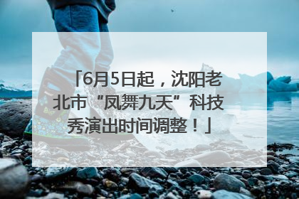 6月5日起，沈阳老北市“凤舞九天”科技秀演出时间调整！