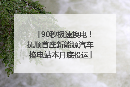 90秒极速换电！抚顺首座新能源汽车换电站本月底投运