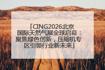 CING2026北京国际天然气展全球启幕：聚焦绿色创新，压缩机专区引领行业新未来