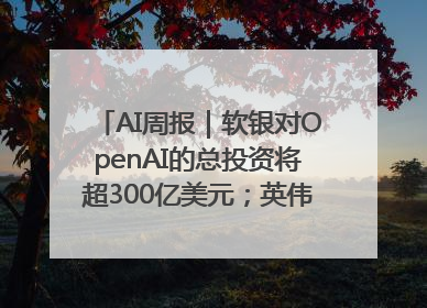 AI周报｜软银对OpenAI的总投资将超300亿美元；英伟达市值重回美股第一