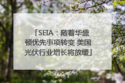 SEIA：随着华盛顿优先事项转变 美国光伏行业增长将放缓