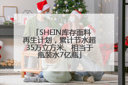 SHEIN库存面料再生计划，累计节水超35万立方米、相当于瓶装水7亿瓶