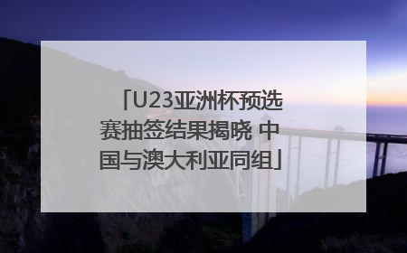 U23亚洲杯预选赛抽签结果揭晓 中国与澳大利亚同组