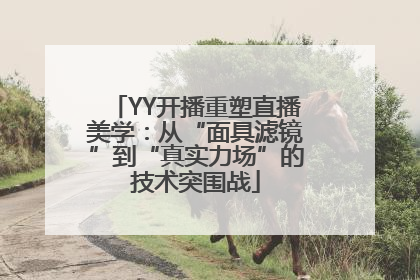 YY开播重塑直播美学：从“面具滤镜”到“真实力场”的技术突围战
