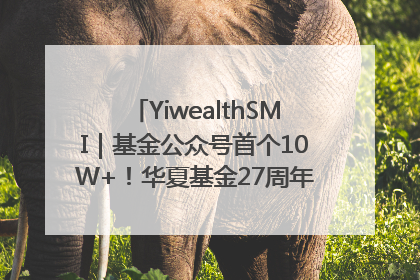 YiwealthSMI｜基金公众号首个10W+！华夏基金27周年讲述四代人的财富故事